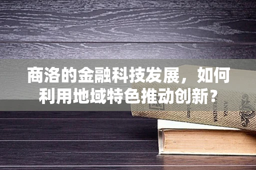 商洛的金融科技发展，如何利用地域特色推动创新？