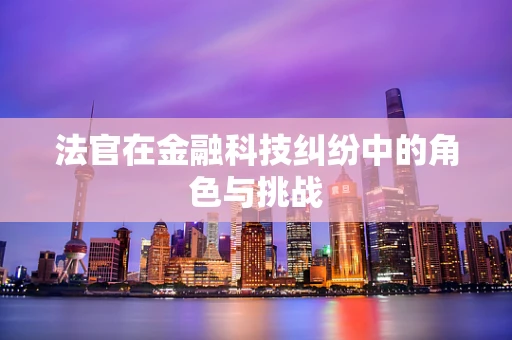 法官在金融科技纠纷中的角色与挑战