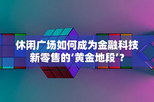 休闲广场如何成为金融科技新零售的‘黄金地段’？
