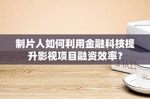 制片人如何利用金融科技提升影视项目融资效率？