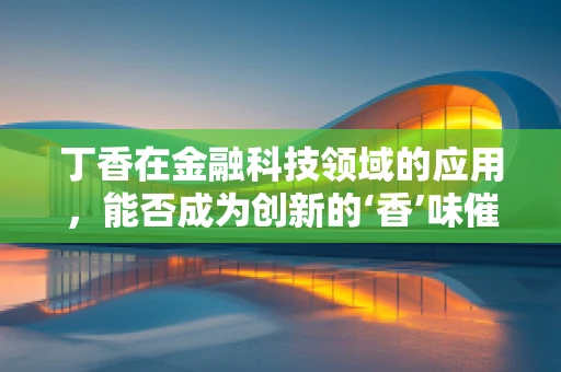 丁香在金融科技领域的应用，能否成为创新的‘香’味催化剂？