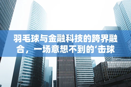 羽毛球与金融科技的跨界融合，一场意想不到的‘击球’？