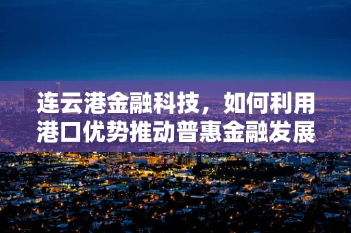 连云港金融科技，如何利用港口优势推动普惠金融发展？