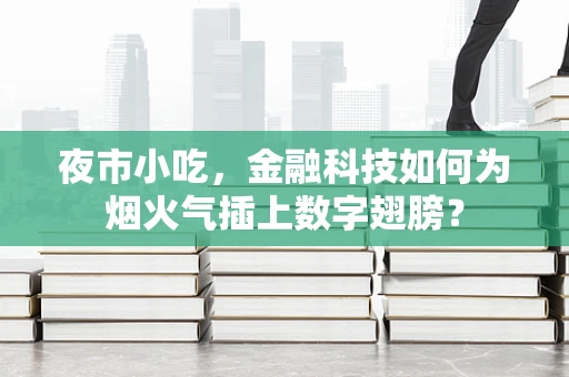 夜市小吃，金融科技如何为烟火气插上数字翅膀？
