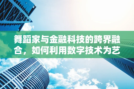 舞蹈家与金融科技的跨界融合，如何利用数字技术为艺术表演增添新魅力？