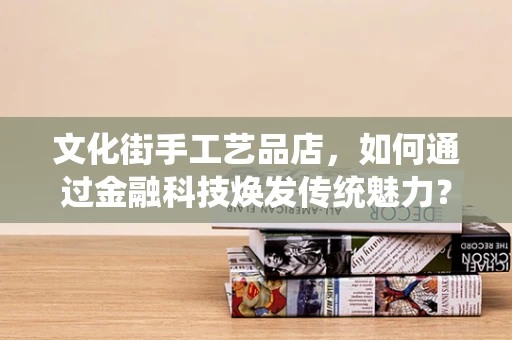 文化街手工艺品店，如何通过金融科技焕发传统魅力？