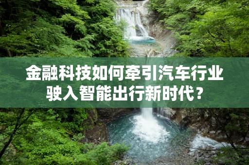 金融科技如何牵引汽车行业驶入智能出行新时代？