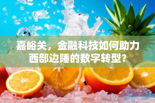嘉峪关，金融科技如何助力西部边陲的数字转型？