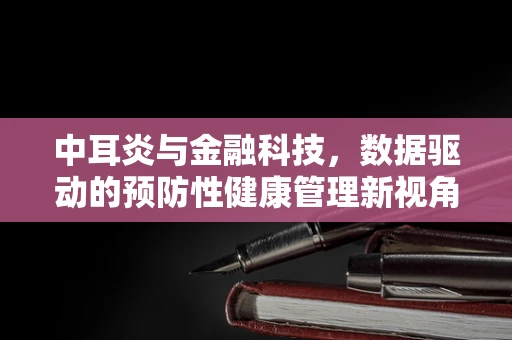 中耳炎与金融科技，数据驱动的预防性健康管理新视角