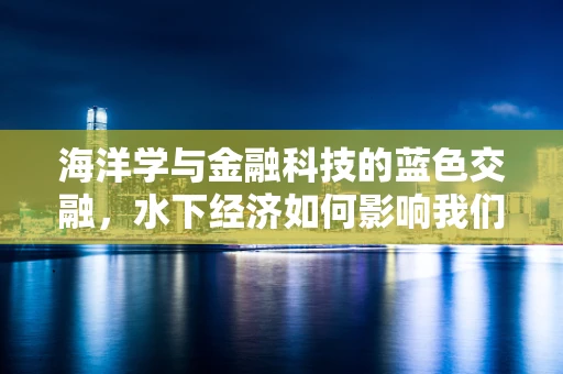 海洋学与金融科技的蓝色交融，水下经济如何影响我们的金融决策？
