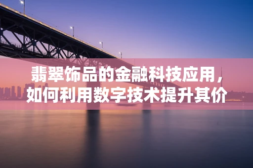翡翠饰品的金融科技应用，如何利用数字技术提升其价值与流通性？
