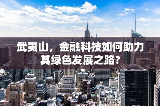 武夷山，金融科技如何助力其绿色发展之路？