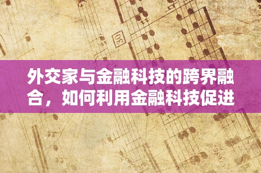 外交家与金融科技的跨界融合，如何利用金融科技促进国际合作？