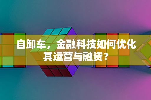 自卸车，金融科技如何优化其运营与融资？