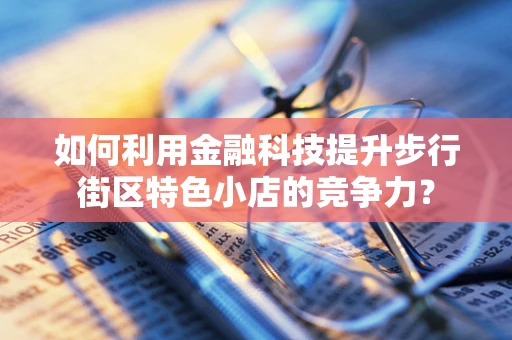 如何利用金融科技提升步行街区特色小店的竞争力？