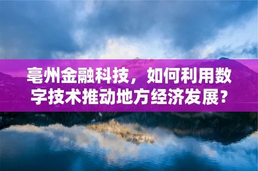 亳州金融科技，如何利用数字技术推动地方经济发展？