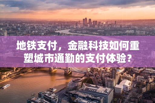 地铁支付，金融科技如何重塑城市通勤的支付体验？