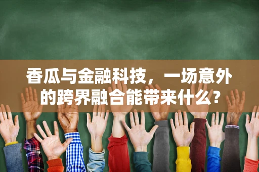香瓜与金融科技，一场意外的跨界融合能带来什么？