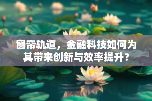 窗帘轨道，金融科技如何为其带来创新与效率提升？