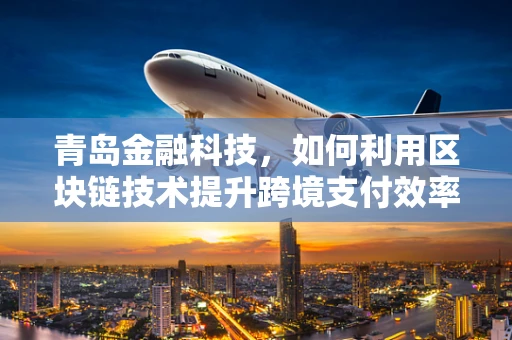 青岛金融科技，如何利用区块链技术提升跨境支付效率？