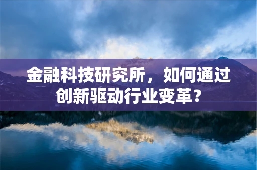 金融科技研究所，如何通过创新驱动行业变革？