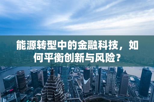 能源转型中的金融科技，如何平衡创新与风险？