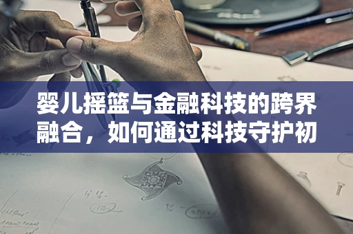 婴儿摇篮与金融科技的跨界融合，如何通过科技守护初生代的未来？