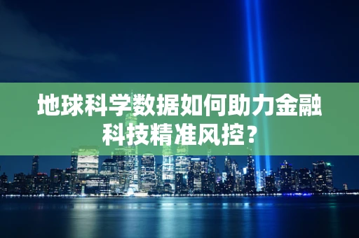 地球科学数据如何助力金融科技精准风控？