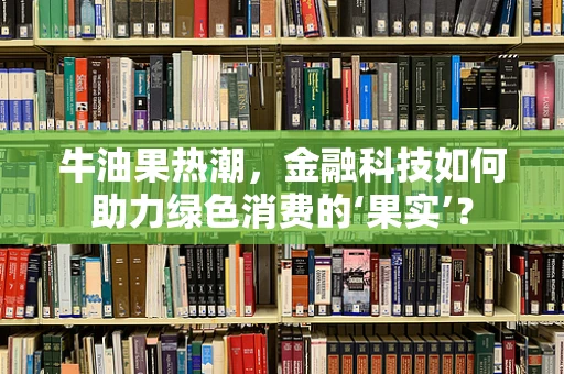 牛油果热潮，金融科技如何助力绿色消费的‘果实’？