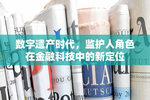 数字遗产时代，监护人角色在金融科技中的新定位
