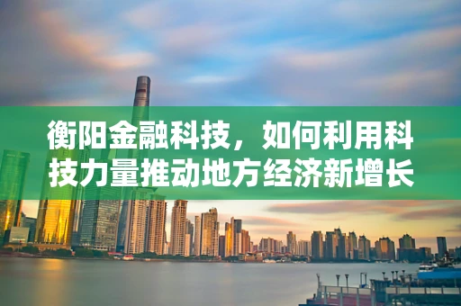 衡阳金融科技，如何利用科技力量推动地方经济新增长？