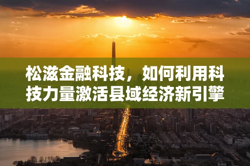 松滋金融科技，如何利用科技力量激活县域经济新引擎？