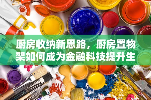 厨房收纳新思路，厨房置物架如何成为金融科技提升生活品质的秘密武器？