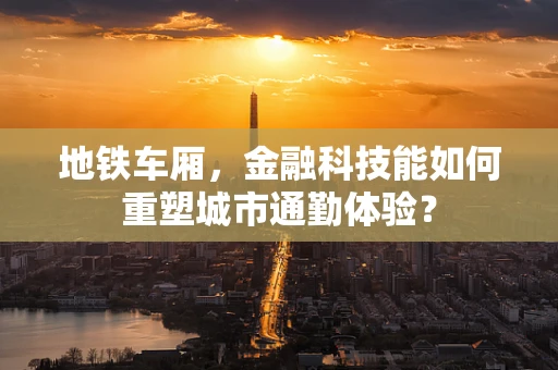 地铁车厢，金融科技能如何重塑城市通勤体验？