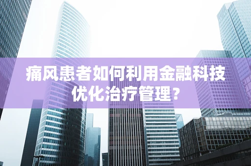 痛风患者如何利用金融科技优化治疗管理？