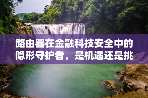 路由器在金融科技安全中的隐形守护者，是机遇还是挑战？