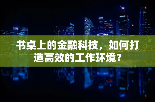 书桌上的金融科技，如何打造高效的工作环境？