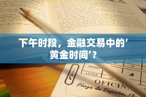 下午时段，金融交易中的‘黄金时间’？