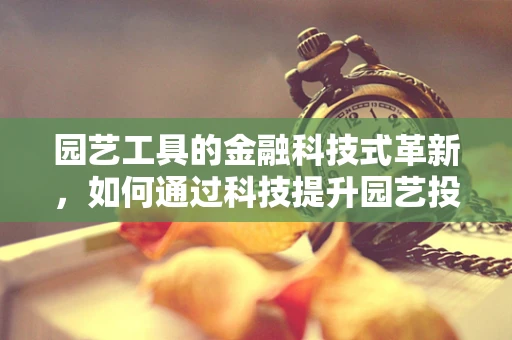 园艺工具的金融科技式革新，如何通过科技提升园艺投资回报？