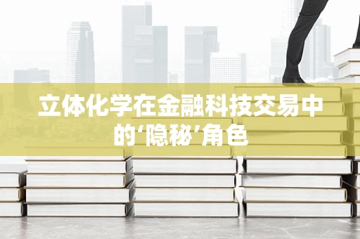 立体化学在金融科技交易中的‘隐秘’角色