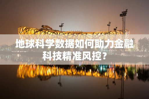 地球科学数据如何助力金融科技精准风控？