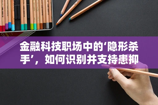金融科技职场中的‘隐形杀手’，如何识别并支持患抑郁症的同事？