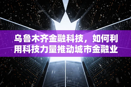 乌鲁木齐金融科技，如何利用科技力量推动城市金融业发展？