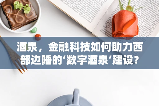 酒泉，金融科技如何助力西部边陲的‘数字酒泉’建设？