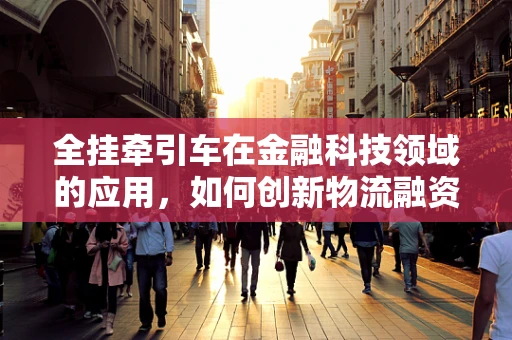 全挂牵引车在金融科技领域的应用，如何创新物流融资模式？