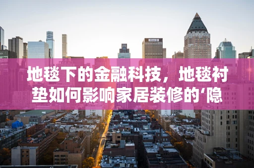 地毯下的金融科技，地毯衬垫如何影响家居装修的‘隐形’价值？