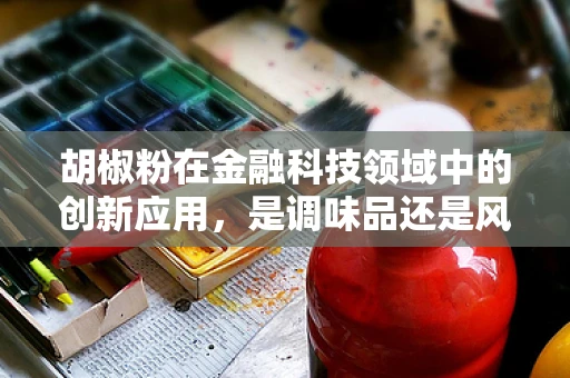 胡椒粉在金融科技领域中的创新应用，是调味品还是风险控制的秘密武器？