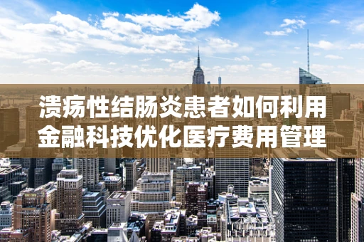 溃疡性结肠炎患者如何利用金融科技优化医疗费用管理？