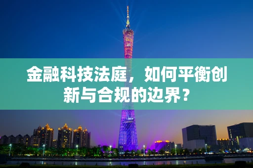 金融科技法庭，如何平衡创新与合规的边界？