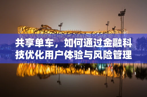 共享单车，如何通过金融科技优化用户体验与风险管理？
